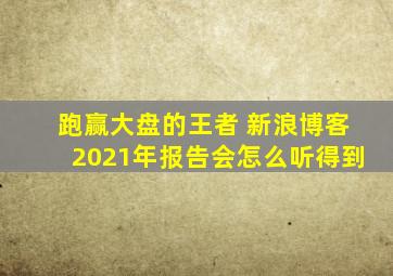 跑赢大盘的王者 新浪博客2021年报告会怎么听得到